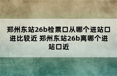 郑州东站26b检票口从哪个进站口进比较近 郑州东站26b离哪个进站口近